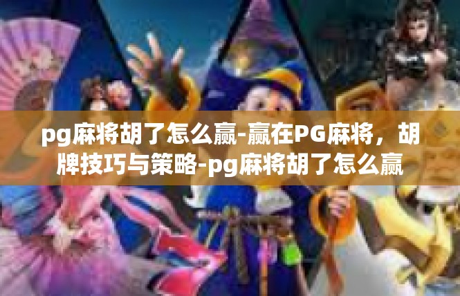 pg麻将胡了怎么赢-赢在PG麻将，胡牌技巧与策略-pg麻将胡了怎么赢