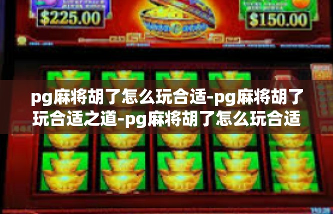 pg麻将胡了怎么玩合适-pg麻将胡了玩合适之道-pg麻将胡了怎么玩合适