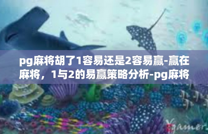 pg麻将胡了1容易还是2容易赢-赢在麻将，1与2的易赢策略分析-pg麻将胡了1容易还是2容易赢