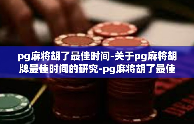 pg麻将胡了最佳时间-关于pg麻将胡牌最佳时间的研究-pg麻将胡了最佳时间