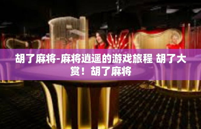 胡了麻将-麻将逍遥的游戏旅程 胡了大赏！胡了麻将