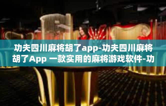 功夫四川麻将胡了app-功夫四川麻将胡了App 一款实用的麻将游戏软件-功夫四川麻将胡了app
