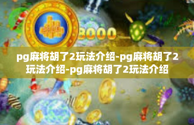 pg麻将胡了2玩法介绍-pg麻将胡了2玩法介绍-pg麻将胡了2玩法介绍