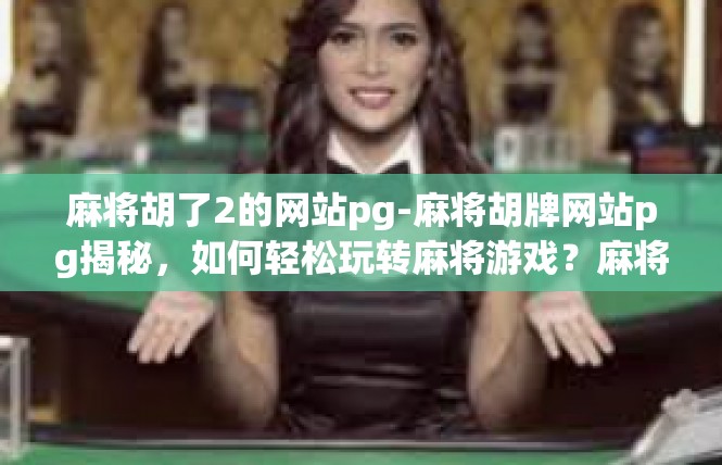 麻将胡了2的网站pg-麻将胡牌网站pg揭秘，如何轻松玩转麻将游戏？麻将胡了2的网站pg