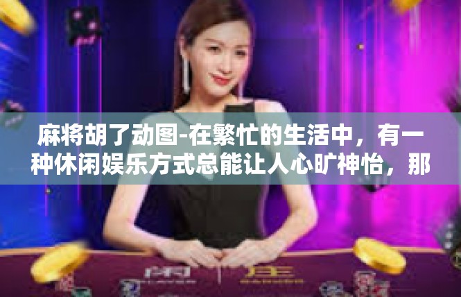 麻将胡了动图-在繁忙的生活中，有一种休闲娱乐方式总能让人心旷神怡，那就是麻将。今天，我们将为您展示一幅精彩的麻将胡了动图，让您感受到其中的乐趣和魅力。麻将胡了动图