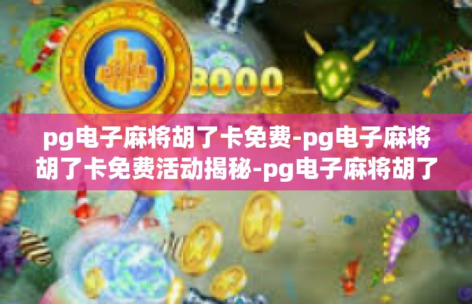 pg电子麻将胡了卡免费-pg电子麻将胡了卡免费活动揭秘-pg电子麻将胡了卡免费