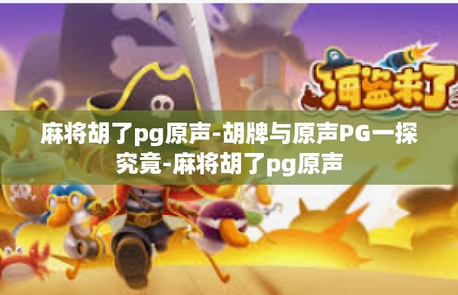 麻将胡了pg原声-胡牌与原声PG一探究竟-麻将胡了pg原声