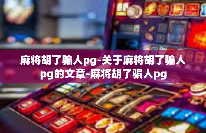 麻将胡了骗人pg-关于麻将胡了骗人pg的文章-麻将胡了骗人pg