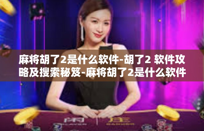 麻将胡了2是什么软件-胡了2 软件攻略及搜索秘笈-麻将胡了2是什么软件