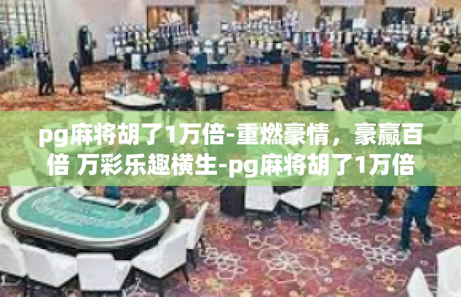 pg麻将胡了1万倍-重燃豪情，豪赢百倍 万彩乐趣横生-pg麻将胡了1万倍