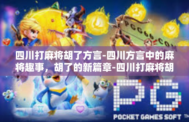 四川打麻将胡了方言-四川方言中的麻将趣事，胡了的新篇章-四川打麻将胡了方言