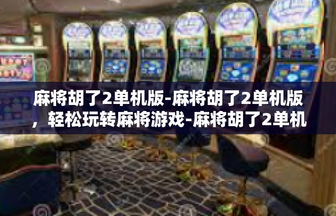 麻将胡了2单机版-麻将胡了2单机版，轻松玩转麻将游戏-麻将胡了2单机版