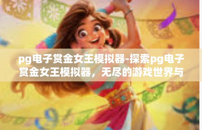 pg电子赏金女王模拟器-探索pg电子赏金女王模拟器，无尽的游戏世界与挑战-pg电子赏金女王模拟器