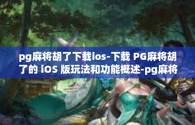 pg麻将胡了下载ios-下载 PG麻将胡了的 iOS 版玩法和功能概述-pg麻将胡了下载ios