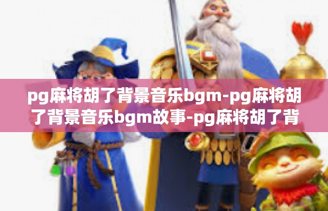 pg麻将胡了背景音乐bgm-pg麻将胡了背景音乐bgm故事-pg麻将胡了背景音乐bgm