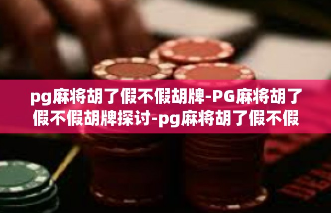 pg麻将胡了假不假胡牌-PG麻将胡了假不假胡牌探讨-pg麻将胡了假不假胡牌