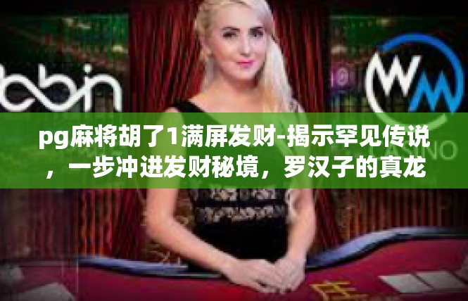 pg麻将胡了1满屏发财-揭示罕见传说，一步冲进发财秘境，罗汉子的真龙之力一举打麻将-pg麻将胡了1满屏发财