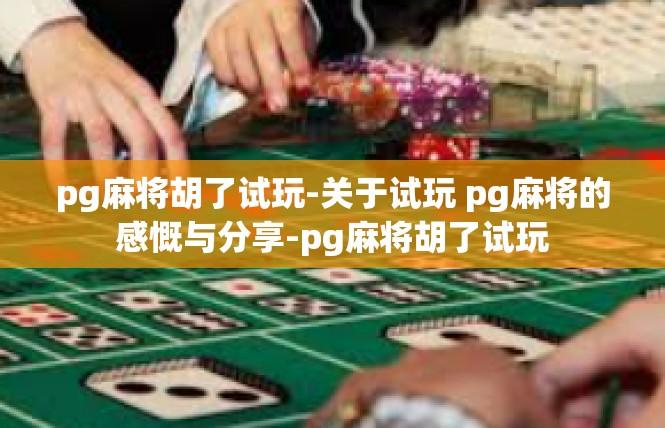 pg麻将胡了试玩-关于试玩 pg麻将的感慨与分享-pg麻将胡了试玩