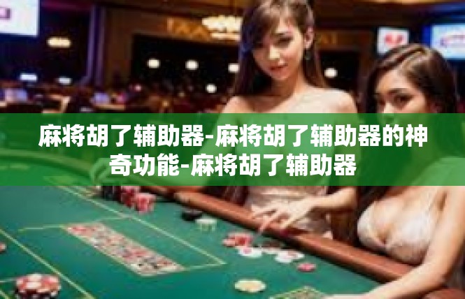 麻将胡了辅助器-麻将胡了辅助器的神奇功能-麻将胡了辅助器