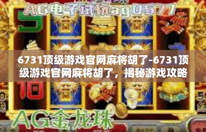 6731顶级游戏官网麻将胡了-6731顶级游戏官网麻将胡了，揭秘游戏攻略与玩家心得-6731顶级游戏官网麻将胡了