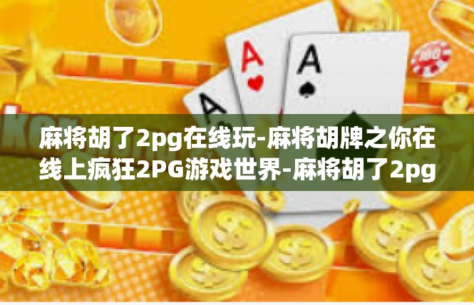 麻将胡了2pg在线玩-麻将胡牌之你在线上疯狂2PG游戏世界-麻将胡了2pg在线玩