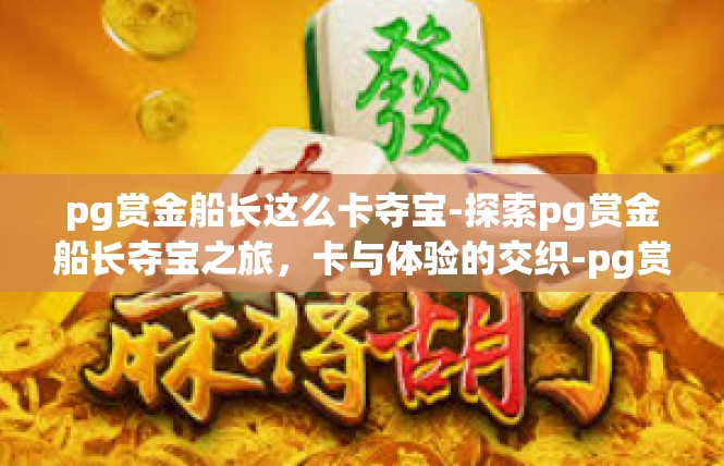 pg赏金船长这么卡夺宝-探索pg赏金船长夺宝之旅，卡与体验的交织-pg赏金船长这么卡夺宝