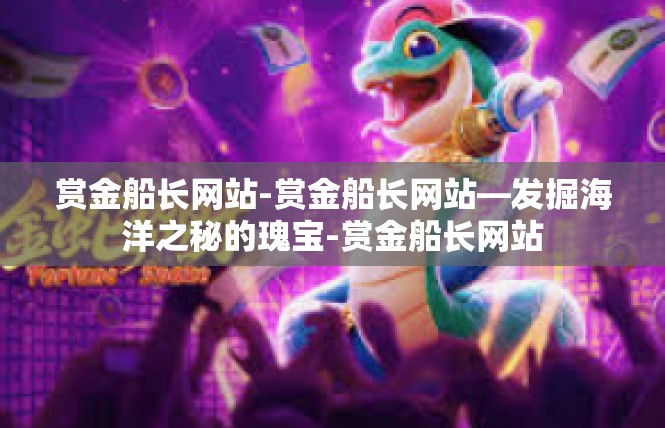 赏金船长网站-赏金船长网站—发掘海洋之秘的瑰宝-赏金船长网站