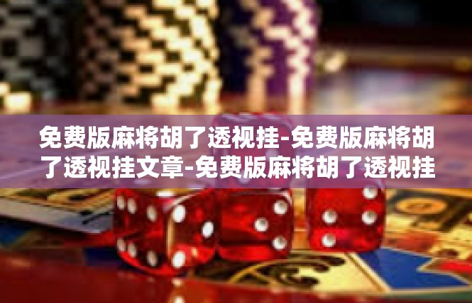 免费版麻将胡了透视挂-免费版麻将胡了透视挂文章-免费版麻将胡了透视挂