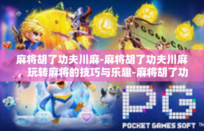 麻将胡了功夫川麻-麻将胡了功夫川麻，玩转麻将的技巧与乐趣-麻将胡了功夫川麻