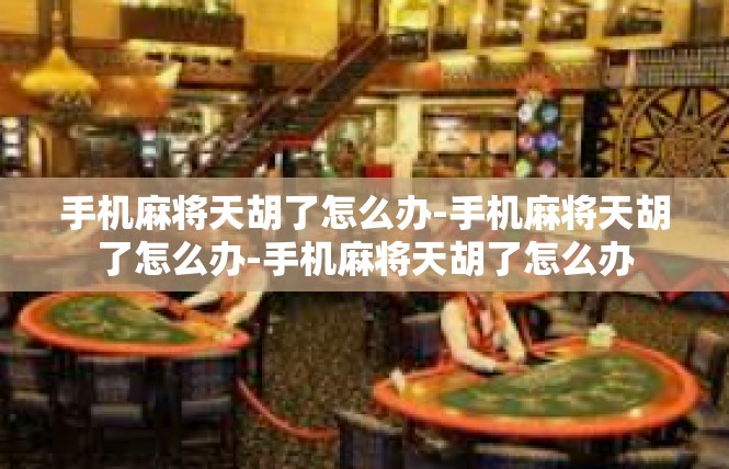 手机麻将天胡了怎么办-手机麻将天胡了怎么办-手机麻将天胡了怎么办