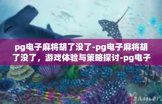 pg电子麻将胡了没了-pg电子麻将胡了没了，游戏体验与策略探讨-pg电子麻将胡了没了