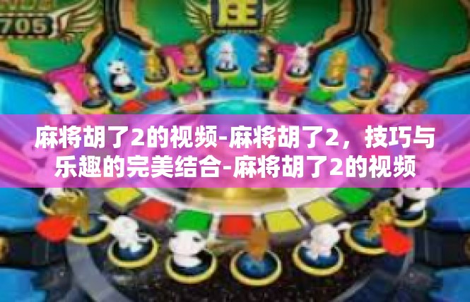 麻将胡了2的视频-麻将胡了2，技巧与乐趣的完美结合-麻将胡了2的视频