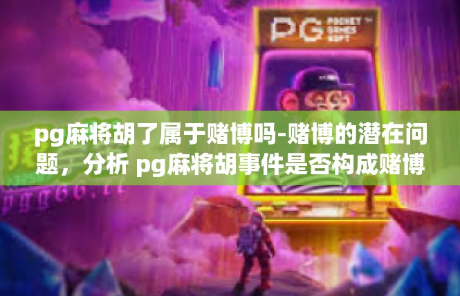 pg麻将胡了属于赌博吗-赌博的潜在问题，分析 pg麻将胡事件是否构成赌博行为-pg麻将胡了属于赌博吗