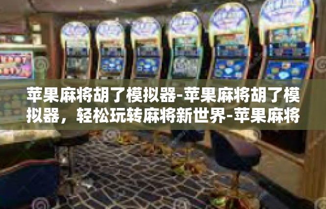 苹果麻将胡了模拟器-苹果麻将胡了模拟器，轻松玩转麻将新世界-苹果麻将胡了模拟器