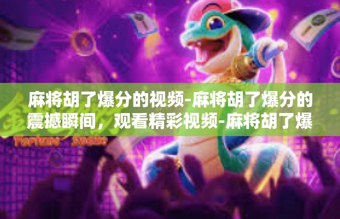 麻将胡了爆分的视频-麻将胡了爆分的震撼瞬间，观看精彩视频-麻将胡了爆分的视频