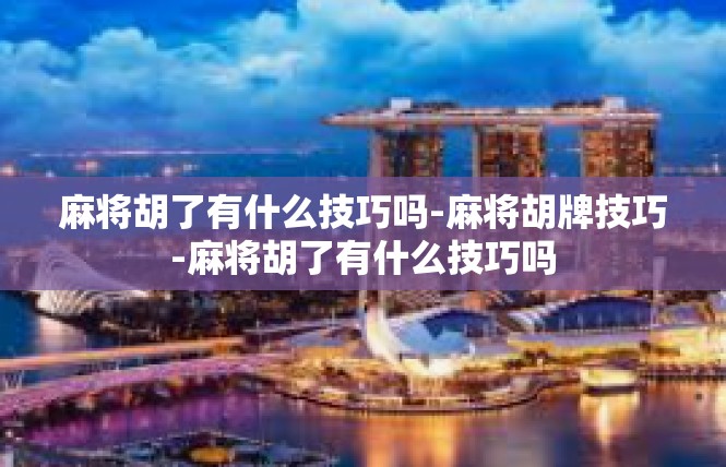 麻将胡了有什么技巧吗-麻将胡牌技巧-麻将胡了有什么技巧吗