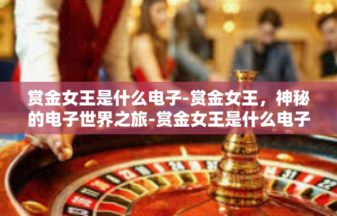 赏金女王是什么电子-赏金女王，神秘的电子世界之旅-赏金女王是什么电子