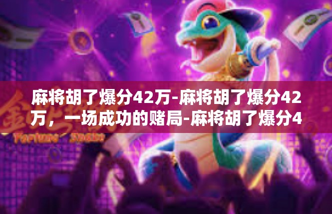 麻将胡了爆分42万-麻将胡了爆分42万，一场成功的赌局-麻将胡了爆分42万