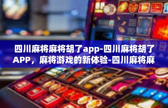 四川麻将麻将胡了app-四川麻将胡了APP，麻将游戏的新体验-四川麻将麻将胡了app
