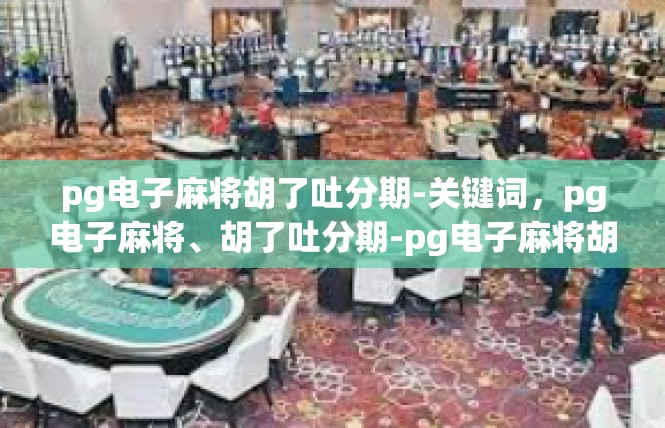pg电子麻将胡了吐分期-关键词，pg电子麻将、胡了吐分期-pg电子麻将胡了吐分期