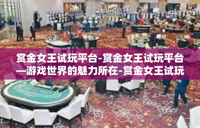 赏金女王试玩平台-赏金女王试玩平台—游戏世界的魅力所在-赏金女王试玩平台