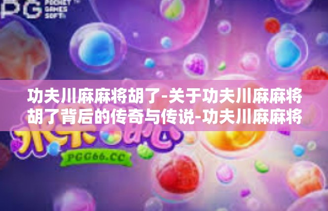 功夫川麻麻将胡了-关于功夫川麻麻将胡了背后的传奇与传说-功夫川麻麻将胡了
