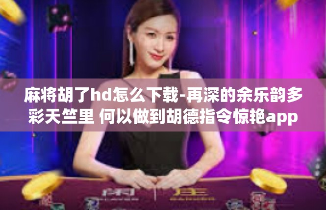 麻将胡了hd怎么下载-再深的余乐韵多彩天竺里 何以做到胡德指令惊艳app的下载—麻将胡了hd手游详解-麻将胡了hd怎么下载