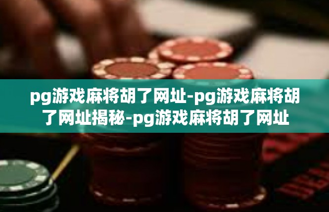 pg游戏麻将胡了网址-pg游戏麻将胡了网址揭秘-pg游戏麻将胡了网址