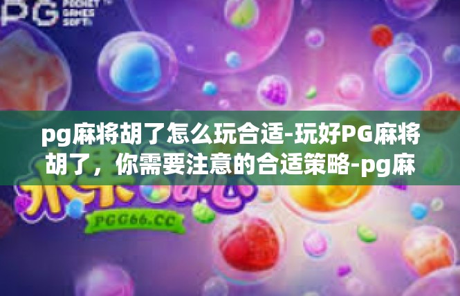 pg麻将胡了怎么玩合适-玩好PG麻将胡了，你需要注意的合适策略-pg麻将胡了怎么玩合适