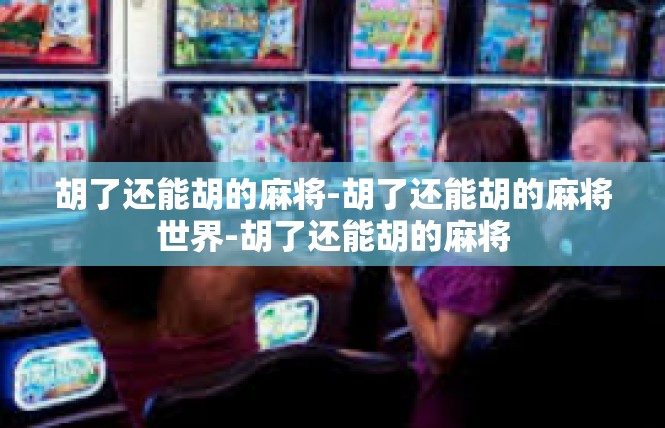 胡了还能胡的麻将-胡了还能胡的麻将世界-胡了还能胡的麻将