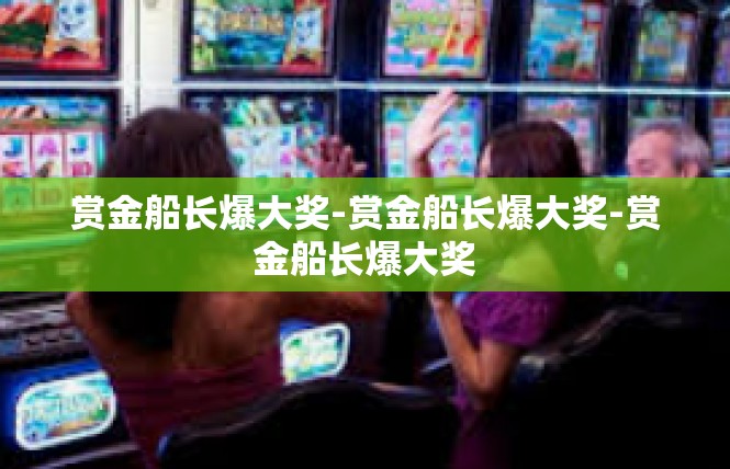 赏金船长爆大奖-赏金船长爆大奖-赏金船长爆大奖