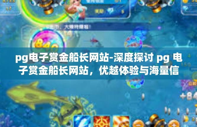pg电子赏金船长网站-深度探讨 pg 电子赏金船长网站，优越体验与海量信息展示-pg电子赏金船长网站