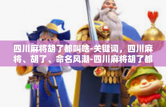 四川麻将胡了都叫啥-关键词，四川麻将、胡了、命名风潮-四川麻将胡了都叫啥