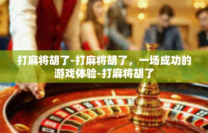打麻将胡了-打麻将胡了，一场成功的游戏体验-打麻将胡了